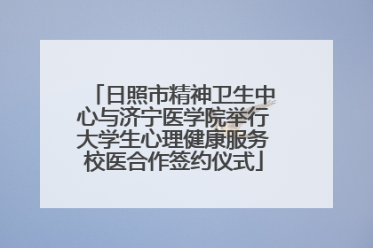 日照市精神卫生中心与济宁医学院举行大学生心理健康服务校医合作签约仪式